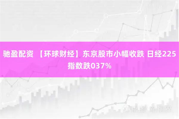 驰盈配资 【环球财经】东京股市小幅收跌 日经225指数跌037%