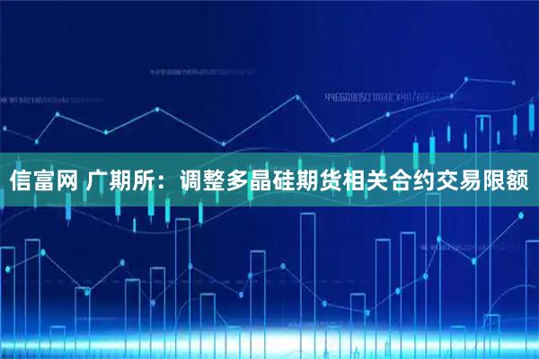 信富网 广期所：调整多晶硅期货相关合约交易限额