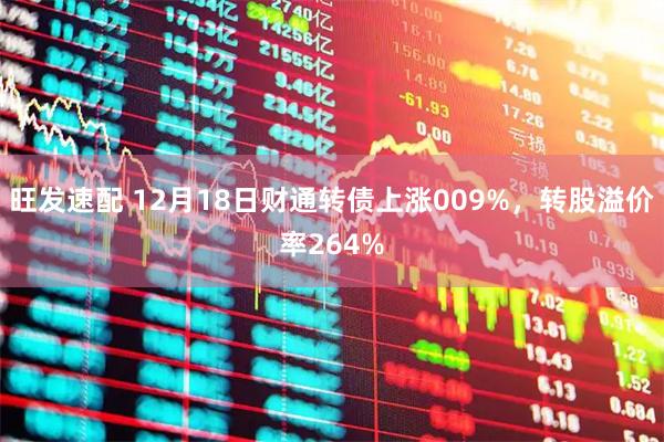 旺发速配 12月18日财通转债上涨009%，转股溢价率264%