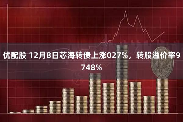 优配股 12月8日芯海转债上涨027%，转股溢价率9748%