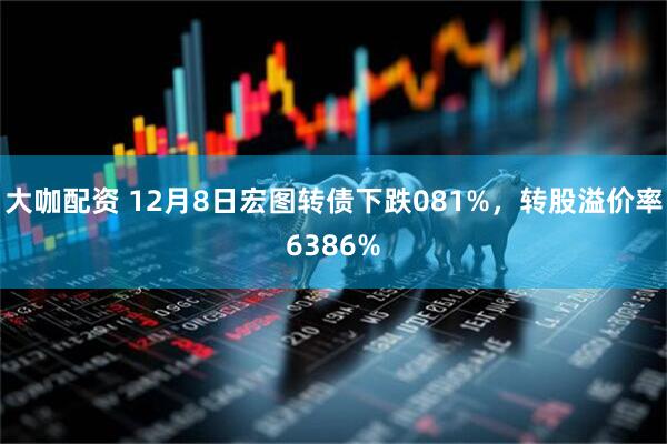 大咖配资 12月8日宏图转债下跌081%，转股溢价率6386%