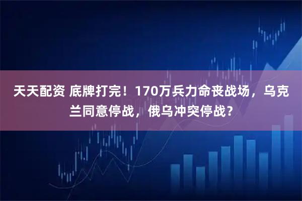 天天配资 底牌打完！170万兵力命丧战场，乌克兰同意停战，俄乌冲突停战？