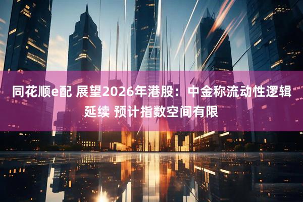 同花顺e配 展望2026年港股：中金称流动性逻辑延续 预计指数空间有限