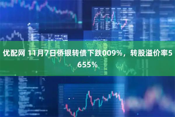 优配网 11月7日侨银转债下跌009%，转股溢价率5655%