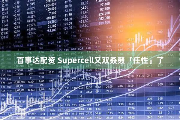 百事达配资 Supercell又双叒叕「任性」了