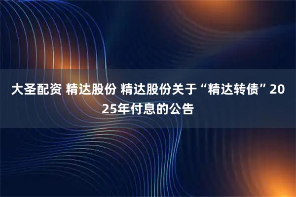 大圣配资 精达股份 精达股份关于“精达转债”2025年付息的公告
