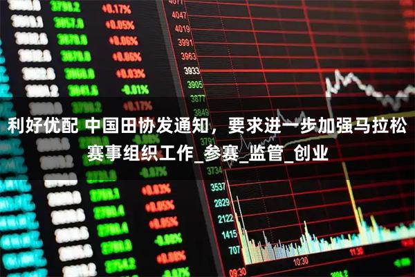利好优配 中国田协发通知，要求进一步加强马拉松赛事组织工作_参赛_监管_创业